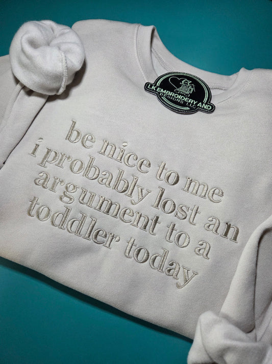 Be nice to me i probably lost an argument to a toddler today Embroidered Crewneck Sweatshirt